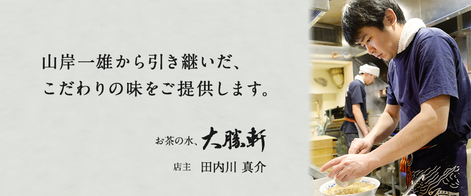 山岸一雄から引き継いだ、 こだわりの味をご提供します。お茶の水、大勝軒 店主 田内川 真介